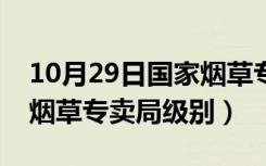 10月29日国家烟草专卖局级别怎么样（国家烟草专卖局级别）