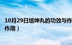 10月29日培坤丸的功效与作用多少钱一盒（培坤丸的功效与作用）