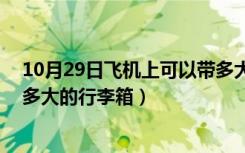 10月29日飞机上可以带多大的行李箱22寸（飞机上可以带多大的行李箱）