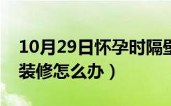 10月29日怀孕时隔壁装修（怀孕期间，隔壁装修怎么办）