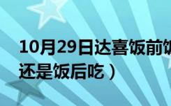 10月29日达喜饭前饭后吃的区别（达喜饭前还是饭后吃）