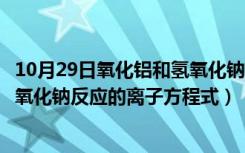 10月29日氧化铝和氢氧化钠反应的离子方程式（氧化铝与氢氧化钠反应的离子方程式）