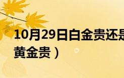 10月29日白金贵还是黄金贵贵（白金贵还是黄金贵）