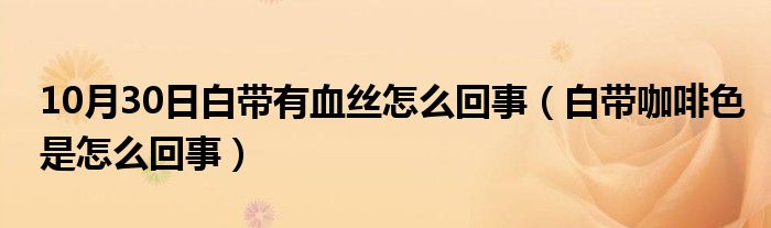 10月30日白带有血丝怎么回事（白带咖啡色是怎么回事）