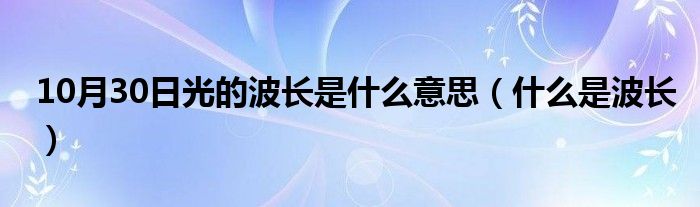 10月30日光的波长是什么意思（什么是波长）