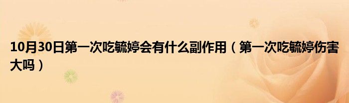 10月30日第一次吃毓婷会有什么副作用（第一次吃毓婷伤害大吗）