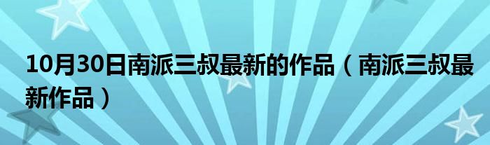 10月30日南派三叔最新的作品（南派三叔最新作品）