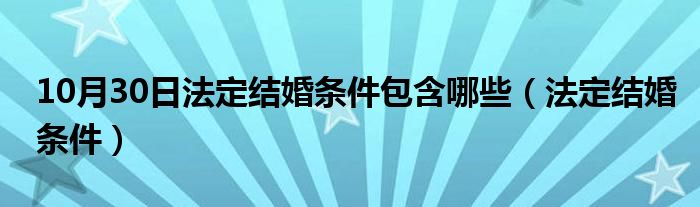 10月30日法定结婚条件包含哪些（法定结婚条件）