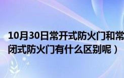 10月30日常开式防火门和常闭式防火门（常开式防火门和常闭式防火门有什么区别呢）