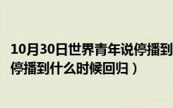 10月30日世界青年说停播到什么时候回归国家（世界青年说停播到什么时候回归）