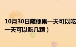 10月30日随便果一天可以吃几颗?什么时候吃最好?（随便果一天可以吃几颗）