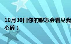 10月30日你的眼怎会看见我心碎完整版（你的眼怎会看见我心碎）