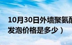 10月30日外墙聚氨酯发泡价格（外墙聚氨酯发泡价格是多少）