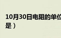 10月30日电阻的单位是欧还是t（电阻的单位是）