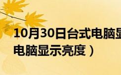 10月30日台式电脑显示亮度突然变亮（台式电脑显示亮度）