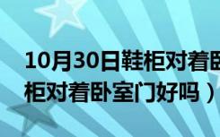 10月30日鞋柜对着卧室门好吗风水好吗（鞋柜对着卧室门好吗）