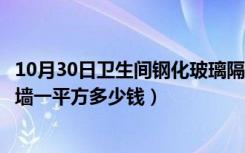 10月30日卫生间钢化玻璃隔断多少钱一平方（钢化玻璃隔断墙一平方多少钱）