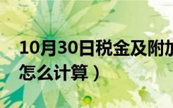 10月30日税金及附加计算比例（税金及附加怎么计算）