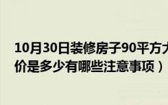 10月30日装修房子90平方大约多少钱（90平方米的装修总价是多少有哪些注意事项）