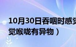 10月30日吞咽时感觉喉咙有异物（吞咽时感觉喉咙有异物）