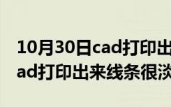 10月30日cad打印出来线条很淡怎么调整（cad打印出来线条很淡）