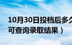 10月30日投档后多久知道结果（投档后多久可查询录取结果）