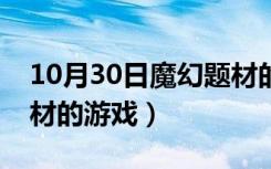 10月30日魔幻题材的游戏不敢兴趣（魔幻题材的游戏）