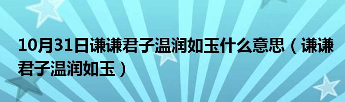 10月31日谦谦君子温润如玉什么意思（谦谦君子温润如玉）