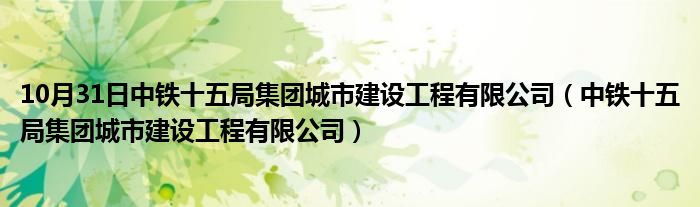 10月31日中铁十五局集团城市建设工程有限公司（中铁十五局集团城市建设工程有限公司）