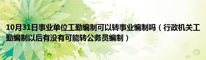 10月31日事业单位工勤编制可以转事业编制吗（行政机关工勤编制以后有没有可能转公务员编制）