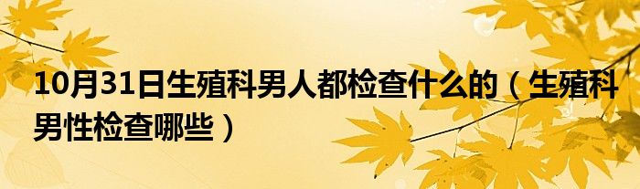 10月31日生殖科男人都检查什么的（生殖科男性检查哪些）