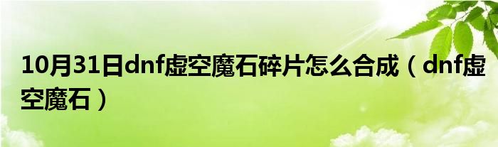 10月31日dnf虚空魔石碎片怎么合成（dnf虚空魔石）