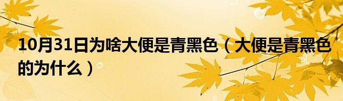 10月31日为啥大便是青黑色（大便是青黑色的为什么）