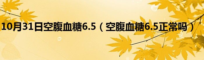 10月31日空腹血糖6.5（空腹血糖6.5正常吗）