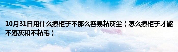 10月31日用什么擦柜子不那么容易粘灰尘（怎么擦柜子才能不落灰和不粘毛）