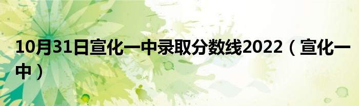 10月31日宣化一中录取分数线2022（宣化一中）