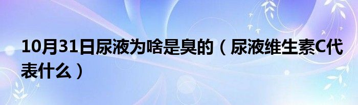 10月31日尿液为啥是臭的（尿液维生素C代表什么）