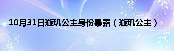 10月31日璇玑公主身份暴露（璇玑公主）