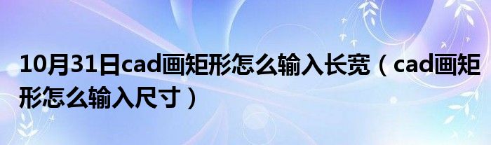 10月31日cad画矩形怎么输入长宽（cad画矩形怎么输入尺寸）