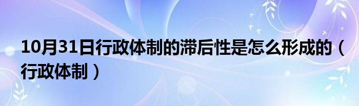 10月31日行政体制的滞后性是怎么形成的（行政体制）