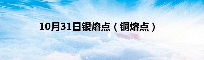 10月31日银熔点（铜熔点）