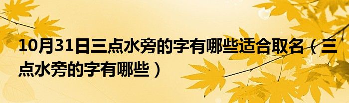 10月31日三点水旁的字有哪些适合取名（三点水旁的字有哪些）