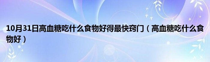 10月31日高血糖吃什么食物好得最快窍门（高血糖吃什么食物好）