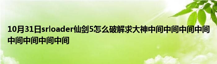 10月31日srloader仙剑5怎么破解求大神中间中间中间中间中间中间中间中间