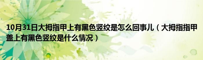 10月31日大拇指甲上有黑色竖纹是怎么回事儿（大拇指指甲盖上有黑色竖纹是什么情况）