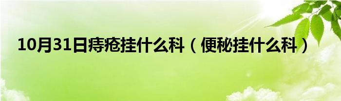 10月31日痔疮挂什么科（便秘挂什么科）