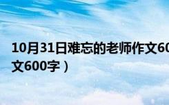 10月31日难忘的老师作文600字九年级作文（难忘的老师作文600字）