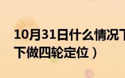 10月31日什么情况下做四维彩超（什么情况下做四轮定位）