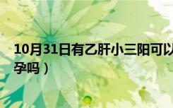 10月31日有乙肝小三阳可以怀孕吗?（有乙肝小三阳可以怀孕吗）