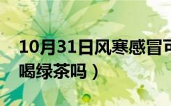 10月31日风寒感冒可以喝绿茶吗（感冒可以喝绿茶吗）